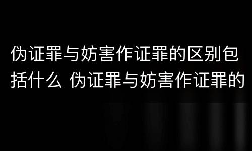 伪证罪与妨害作证罪的区别包括什么 伪证罪与妨害作证罪的区别包括什么