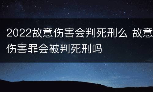 2022故意伤害会判死刑么 故意伤害罪会被判死刑吗