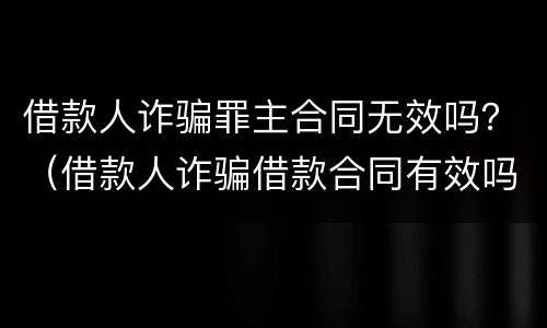 借款人诈骗罪主合同无效吗？（借款人诈骗借款合同有效吗）