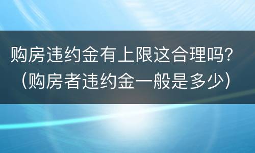 购房违约金有上限这合理吗？（购房者违约金一般是多少）