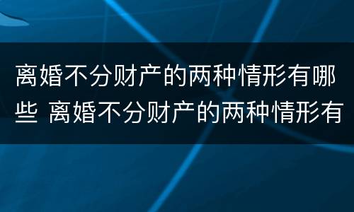 离婚不分财产的两种情形有哪些 离婚不分财产的两种情形有哪些案例