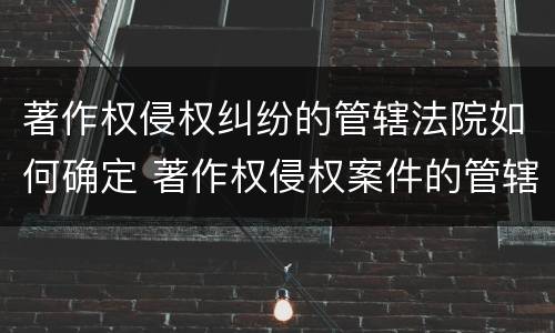 著作权侵权纠纷的管辖法院如何确定 著作权侵权案件的管辖法院