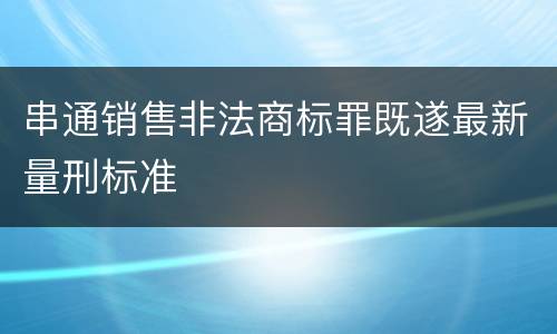 串通销售非法商标罪既遂最新量刑标准