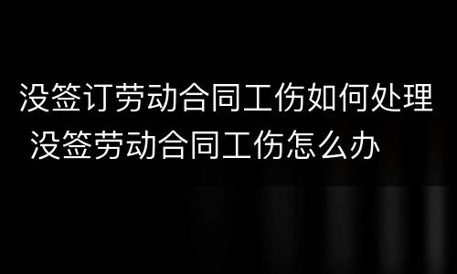 没签订劳动合同工伤如何处理 没签劳动合同工伤怎么办