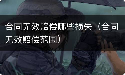 合同无效赔偿哪些损失（合同无效赔偿范围）