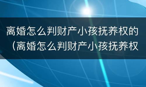 离婚怎么判财产小孩抚养权的（离婚怎么判财产小孩抚养权的纠纷）