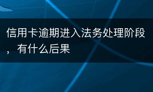 信用卡逾期进入法务处理阶段，有什么后果