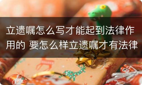 立遗嘱怎么写才能起到法律作用的 要怎么样立遗嘱才有法律作用