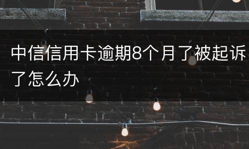 中信信用卡逾期8个月了被起诉了怎么办