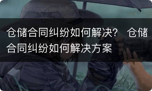 仓储合同纠纷如何解决？ 仓储合同纠纷如何解决方案