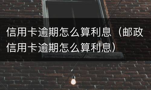 信用卡逾期怎么算利息（邮政信用卡逾期怎么算利息）