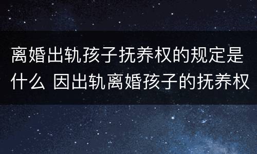 离婚出轨孩子抚养权的规定是什么 因出轨离婚孩子的抚养权