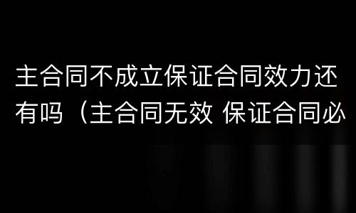 主合同不成立保证合同效力还有吗（主合同无效 保证合同必然无效吗）