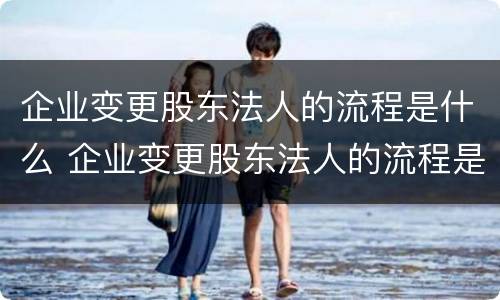 企业变更股东法人的流程是什么 企业变更股东法人的流程是什么样的