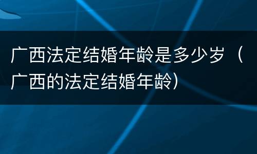 广西法定结婚年龄是多少岁（广西的法定结婚年龄）
