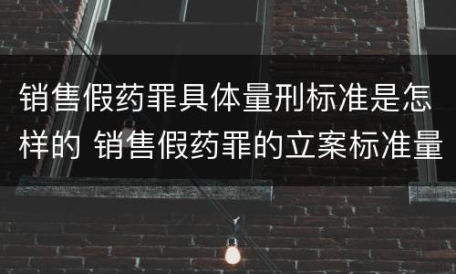 销售假药罪具体量刑标准是怎样的 销售假药罪的立案标准量刑