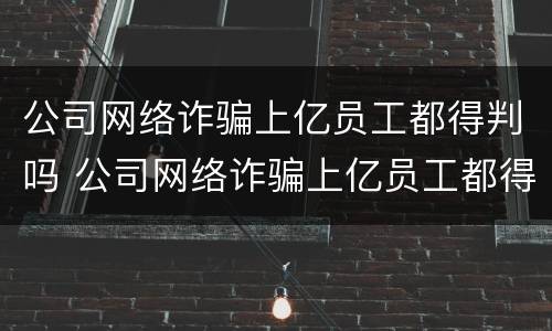 公司网络诈骗上亿员工都得判吗 公司网络诈骗上亿员工都得判吗