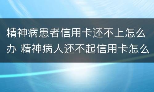 精神病患者信用卡还不上怎么办 精神病人还不起信用卡怎么办
