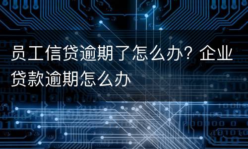 员工信贷逾期了怎么办? 企业贷款逾期怎么办