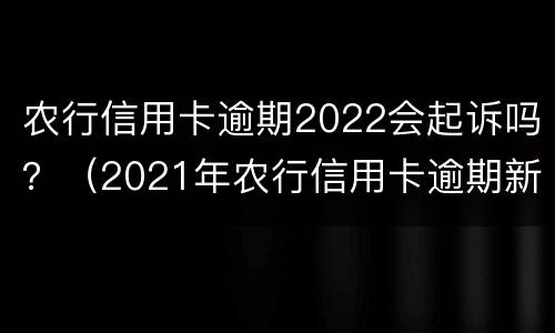 农行信用卡逾期2022会起诉吗？（2021年农行信用卡逾期新法规）