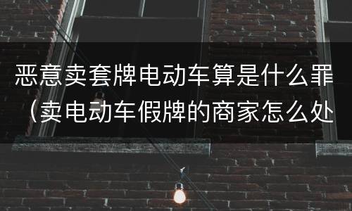 恶意卖套牌电动车算是什么罪（卖电动车假牌的商家怎么处罚）
