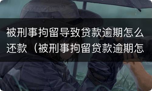 被刑事拘留导致贷款逾期怎么还款（被刑事拘留贷款逾期怎么办）