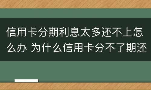 信用卡分期利息太多还不上怎么办 为什么信用卡分不了期还款