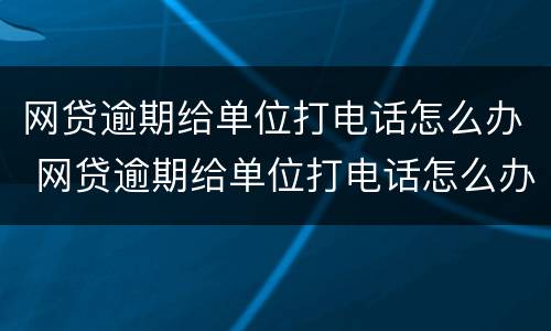 网贷逾期给单位打电话怎么办 网贷逾期给单位打电话怎么办呢