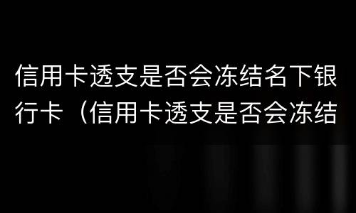 信用卡透支是否会冻结名下银行卡（信用卡透支是否会冻结名下银行卡账户）