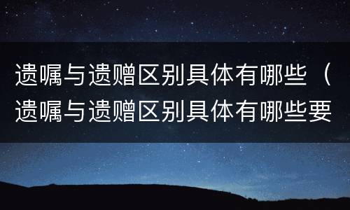 遗嘱与遗赠区别具体有哪些（遗嘱与遗赠区别具体有哪些要求）