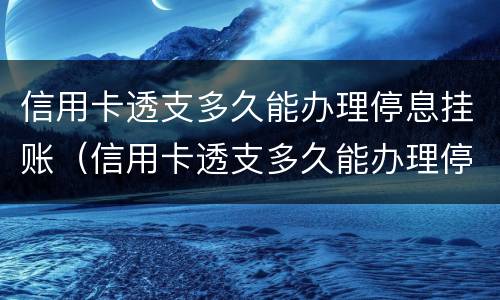信用卡透支多久能办理停息挂账（信用卡透支多久能办理停息挂账手续）