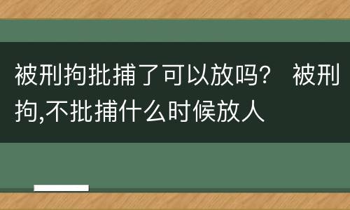 被刑拘批捕了可以放吗？ 被刑拘,不批捕什么时候放人