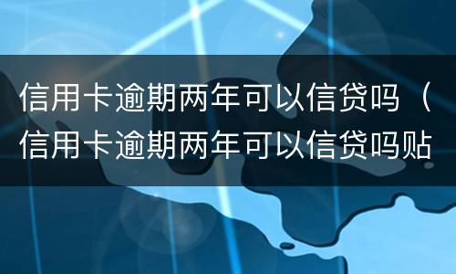 信用卡逾期两年可以信贷吗（信用卡逾期两年可以信贷吗贴吧）