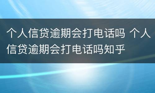 个人信贷逾期会打电话吗 个人信贷逾期会打电话吗知乎