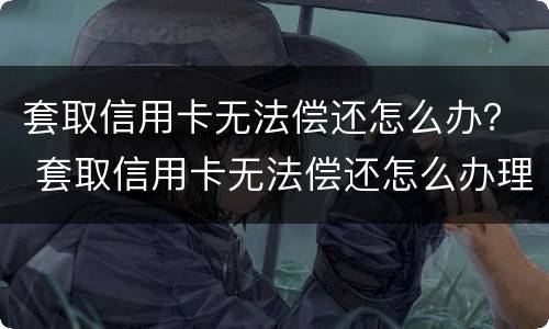 套取信用卡无法偿还怎么办？ 套取信用卡无法偿还怎么办理