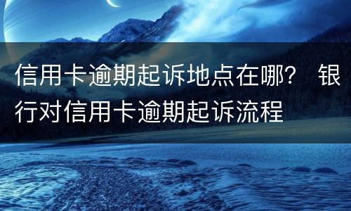 信用卡逾期起诉地点在哪？ 银行对信用卡逾期起诉流程