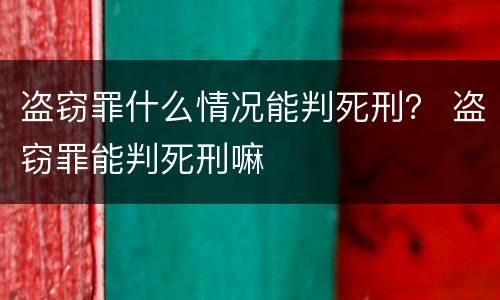 盗窃罪什么情况能判死刑？ 盗窃罪能判死刑嘛