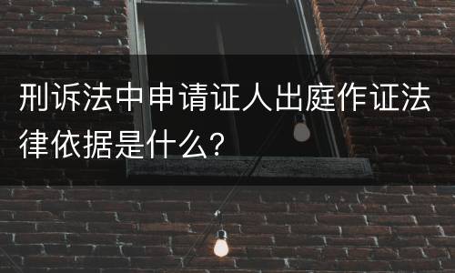 刑诉法中申请证人出庭作证法律依据是什么？