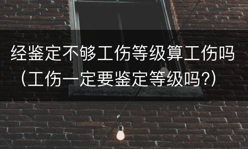 经鉴定不够工伤等级算工伤吗（工伤一定要鉴定等级吗?）