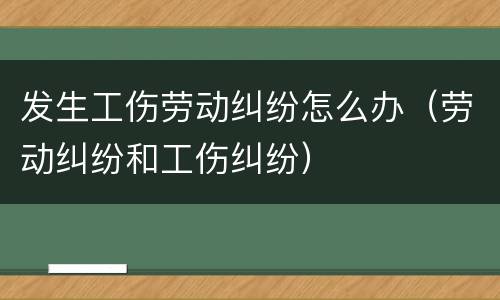 发生工伤劳动纠纷怎么办（劳动纠纷和工伤纠纷）