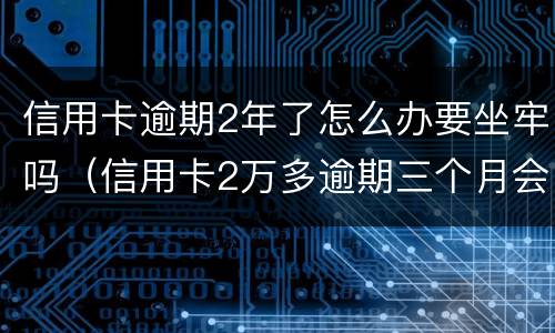 信用卡逾期2年了怎么办要坐牢吗（信用卡2万多逾期三个月会坐牢吗）