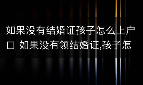 如果没有结婚证孩子怎么上户口 如果没有领结婚证,孩子怎么上户口