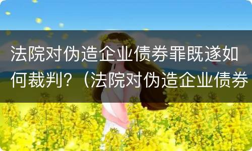 法院对伪造企业债券罪既遂如何裁判?（法院对伪造企业债券罪既遂如何裁判）