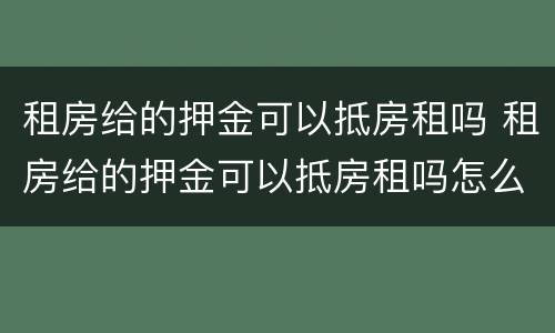 租房给的押金可以抵房租吗 租房给的押金可以抵房租吗怎么算
