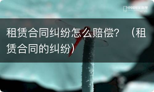 租赁合同纠纷怎么赔偿？（租赁合同的纠纷）