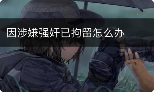 因涉嫌强奸已拘留怎么办