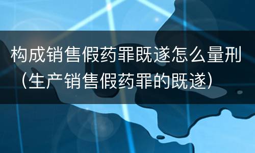 构成销售假药罪既遂怎么量刑（生产销售假药罪的既遂）