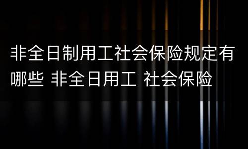 非全日制用工社会保险规定有哪些 非全日用工 社会保险
