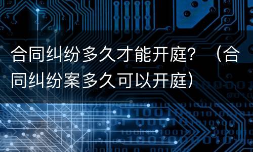 合同纠纷多久才能开庭？（合同纠纷案多久可以开庭）