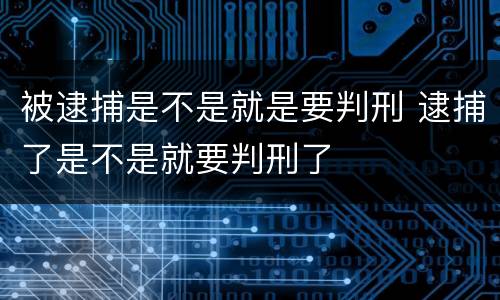 被逮捕是不是就是要判刑 逮捕了是不是就要判刑了